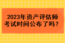 2023年資產(chǎn)評估師考試時間公布了嗎？