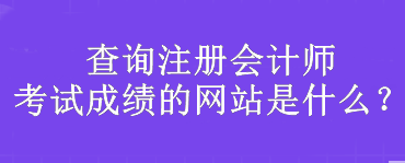 查詢注冊會計師考試成績的網(wǎng)站是什么？