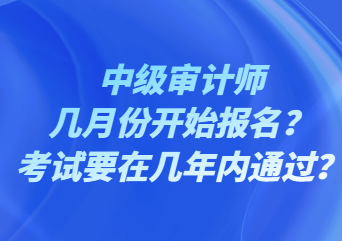 中級(jí)審計(jì)師幾月份開始報(bào)名？考試要在幾年內(nèi)通過？