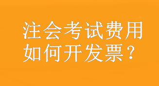 注會考試費用如何開發(fā)票？