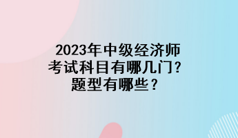 2023年中級(jí)經(jīng)濟(jì)師考試科目有哪幾門(mén)？題型有哪些？