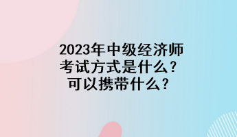 2023年中級(jí)經(jīng)濟(jì)師考試方式是什么？可以攜帶什么？