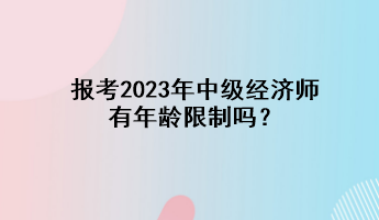 報考2023年中級經(jīng)濟師有年齡限制嗎？