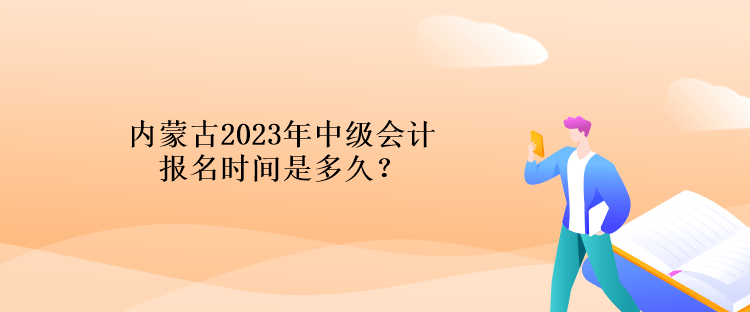 內(nèi)蒙古2023年中級會計報名時間是多久？