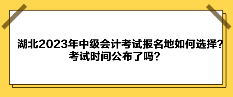 湖北2023年中級(jí)會(huì)計(jì)考試報(bào)名地如何選擇？考試時(shí)間公布了嗎？