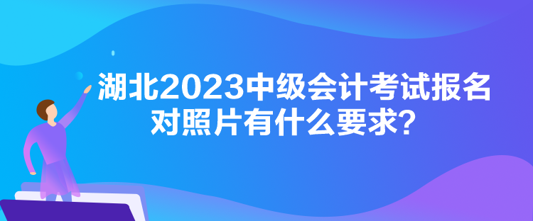 湖北2023中級會計考試報名對照片有什么要求？