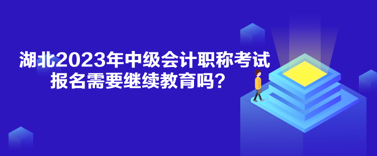 湖北2023年中級會計職稱考試報名需要繼續(xù)教育嗎？