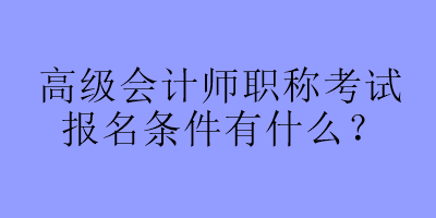 高級會計師職稱考試報名條件有什么？