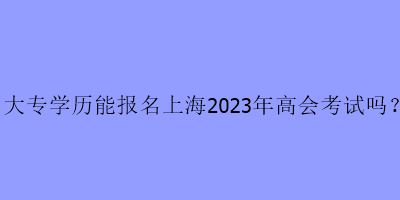 大專學(xué)歷可以報名上海2023年高級會計(jì)考試嗎？