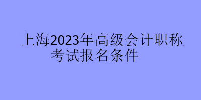 上海2023年高級會計職稱考試報名條件