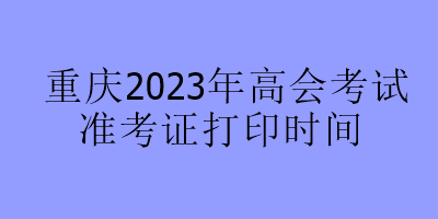 重慶2023年高會考試準(zhǔn)考證打印時間