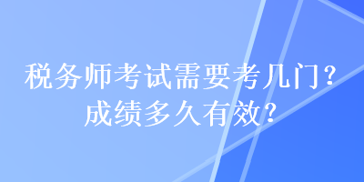 稅務(wù)師考試需要考幾門？成績多久有效？