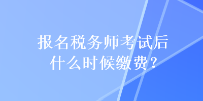 報名稅務(wù)師考試后什么時候繳費？