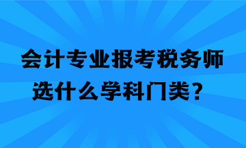 會(huì)計(jì)專業(yè)報(bào)考稅務(wù)師選什么學(xué)科門類？