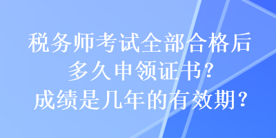 稅務(wù)師考試全部合格后多久申領(lǐng)證書？成績(jī)是幾年的有效期？