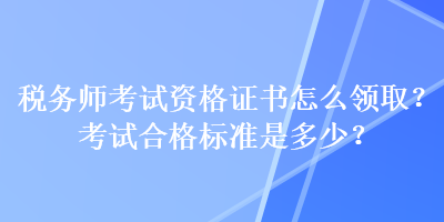 稅務(wù)師考試資格證書怎么領(lǐng)取？考試合格標(biāo)準(zhǔn)是多少？