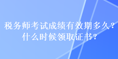 稅務(wù)師考試成績有效期多久？什么時候領(lǐng)取證書？