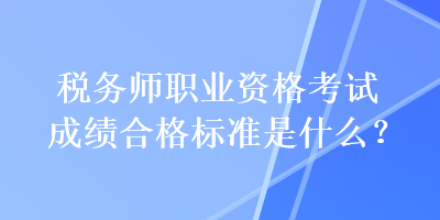 稅務(wù)師職業(yè)資格考試成績(jī)合格標(biāo)準(zhǔn)是什么？