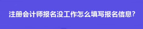 注冊(cè)會(huì)計(jì)師報(bào)名沒(méi)工作怎么填寫報(bào)名信息？