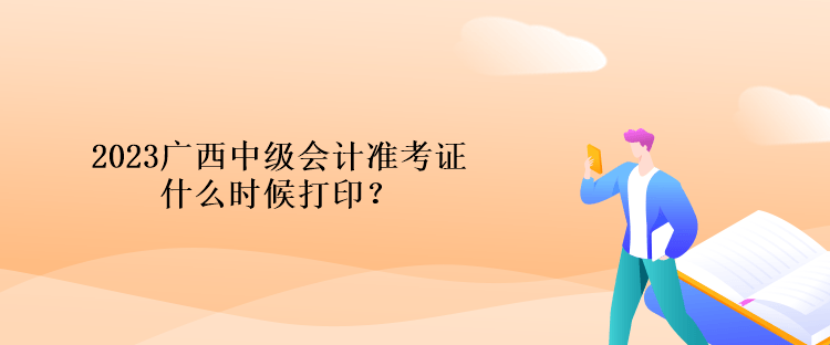 2023廣西中級(jí)會(huì)計(jì)準(zhǔn)考證什么時(shí)候打??？