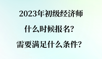 2023年初級(jí)經(jīng)濟(jì)師什么時(shí)候報(bào)名？需要滿足什么條件？