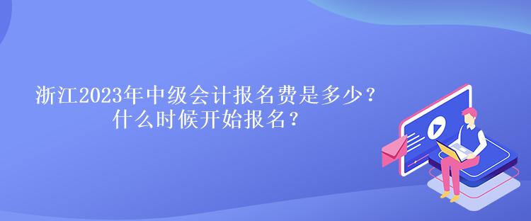 浙江2023年中級會計報名費(fèi)是多少？什么時候開始報名？