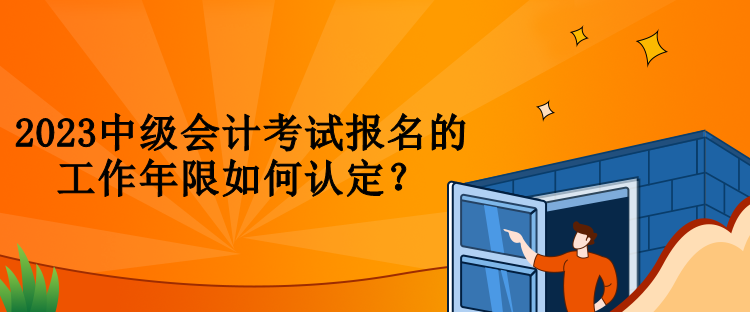 2023中級會計考試報名的工作年限如何認(rèn)定？