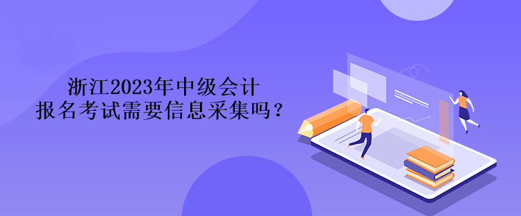 浙江2023年中級會計報名考試需要信息采集嗎？