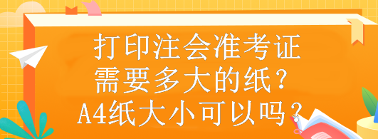 打印注會(huì)準(zhǔn)考證需要多大的紙？A4紙大小可以嗎？