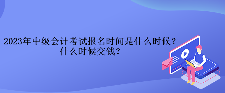 2023年中級(jí)會(huì)計(jì)考試報(bào)名時(shí)間是什么時(shí)候？什么時(shí)候交錢？