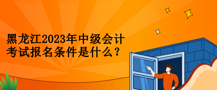 黑龍江2023年中級(jí)會(huì)計(jì)考試報(bào)名條件是什么？