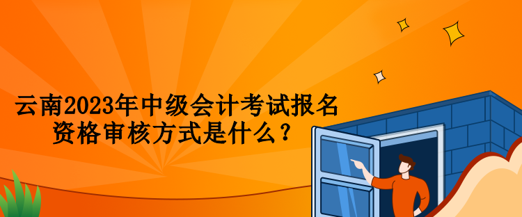 云南2023年中級會計考試報名資格審核方式是什么？