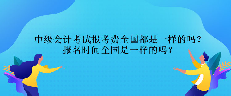 中級(jí)會(huì)計(jì)考試報(bào)考費(fèi)全國(guó)都是一樣的嗎？報(bào)名時(shí)間全國(guó)是一樣的嗎？