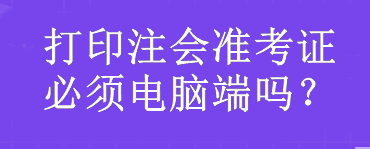 打印注會準(zhǔn)考證必須電腦端嗎？