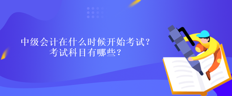 中級(jí)會(huì)計(jì)在什么時(shí)候開(kāi)始考試？考試科目有哪些？