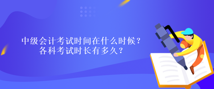 中級(jí)會(huì)計(jì)考試時(shí)間在什么時(shí)候？各科考試時(shí)長(zhǎng)有多久？