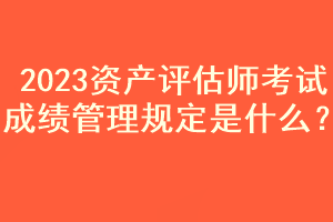 2023資產(chǎn)評(píng)估師考試成績(jī)管理規(guī)定是什么？