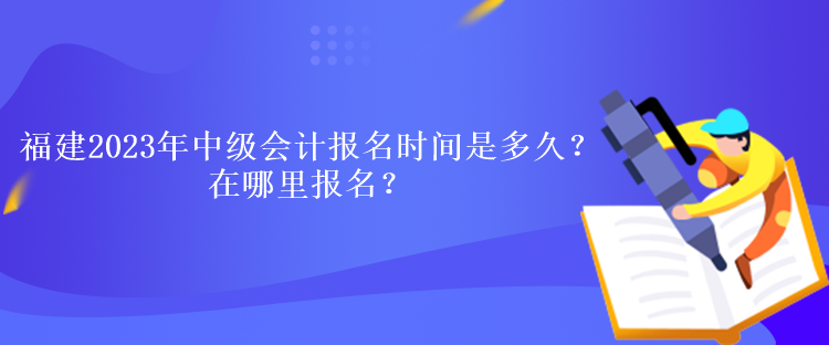 福建2023年中級(jí)會(huì)計(jì)考試報(bào)名時(shí)間是多久？在哪里報(bào)名？