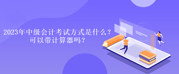 2023年中級(jí)會(huì)計(jì)考試方式是什么？可以帶計(jì)算器嗎？