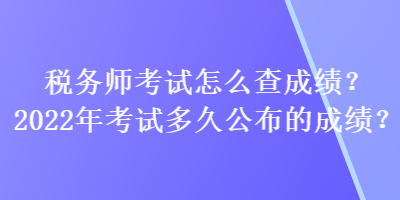 稅務(wù)師考試怎么查成績？2022年考試多久公布的成績？