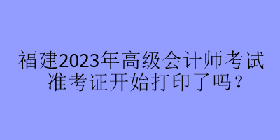 福建2023年高級會計(jì)師考試準(zhǔn)考證開始打印了嗎？