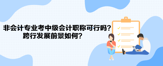 非會(huì)計(jì)專業(yè)考中級(jí)會(huì)計(jì)職稱可行嗎？跨行發(fā)展前景如何？