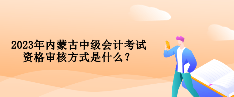 2023年內(nèi)蒙古中級會計考試資格審核方式是什么？