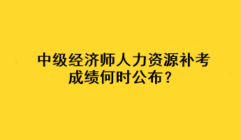 中級經(jīng)濟(jì)師人力資源補(bǔ)考成績何時公布？