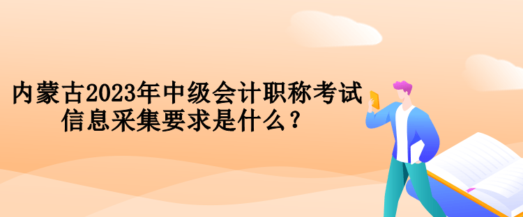 內(nèi)蒙古2023年中級(jí)會(huì)計(jì)職稱考試信息采集要求是什么？