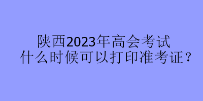 陜西2023年高會考試什么時候可以打印準考證？