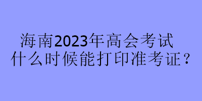 海南2023年高會考試什么時(shí)候能打印準(zhǔn)考證？