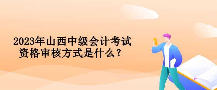 2023年山西中級(jí)會(huì)計(jì)考試資格審核方式是什么？