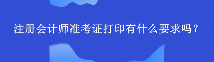 注冊(cè)會(huì)計(jì)師準(zhǔn)考證打印有什么要求嗎？