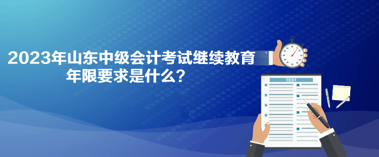 2023年山東中級會計考試繼續(xù)教育年限要求是什么？